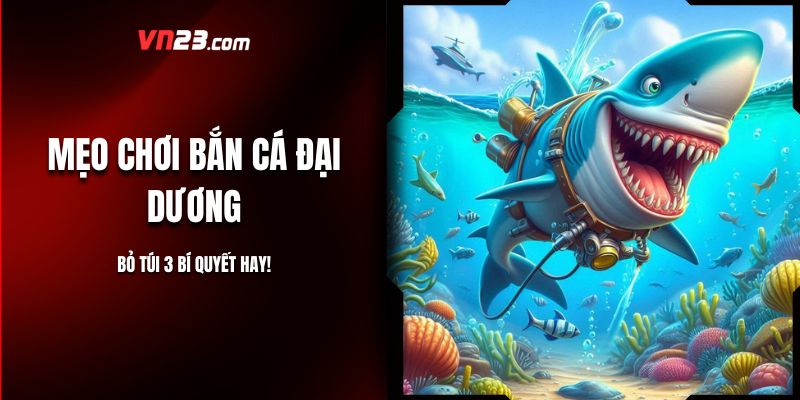 Mẹo Chơi Bắn Cá Đại Dương – Bỏ Túi 3 Bí Quyết Hay!