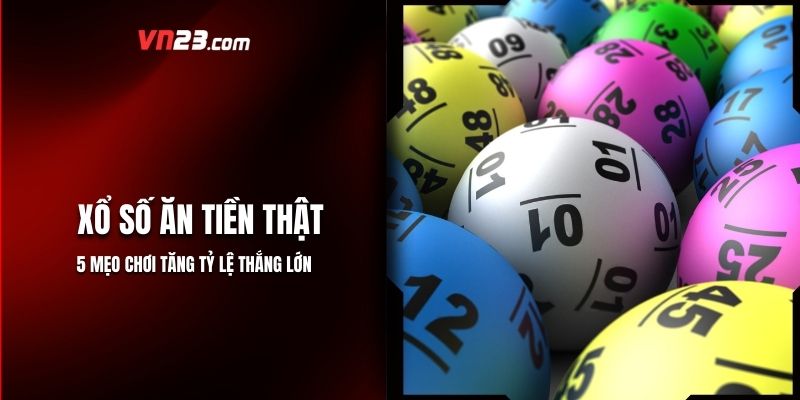 Xổ Số Ăn Tiền Thật - 5 Mẹo Tăng Tỷ Lệ Thắng Từ VN23